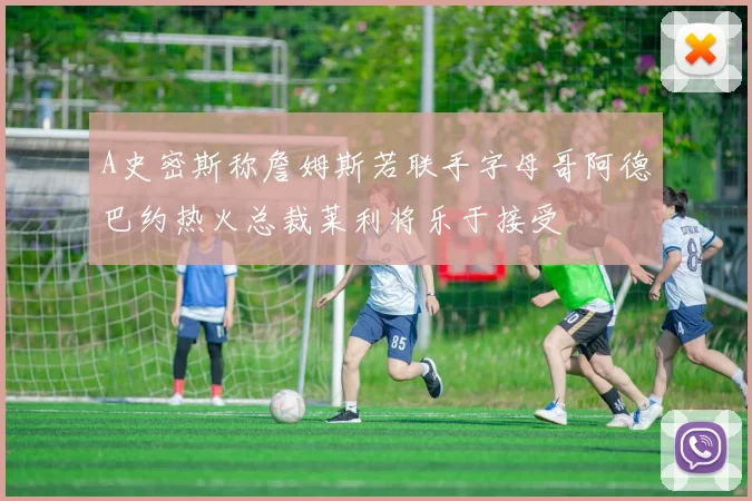 A史密斯称詹姆斯若联手字母哥阿德巴约热火总裁莱利将乐于接受