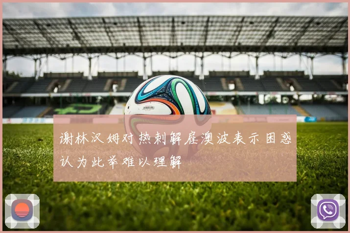 谢林汉姆对热刺解雇澳波表示困惑认为此举难以理解