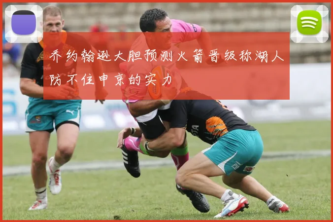 乔约翰逊大胆预测火箭晋级称湖人防不住申京的实力