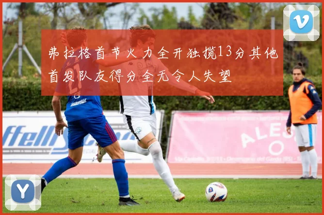 弗拉格首节火力全开独揽13分其他首发队友得分全无令人失望