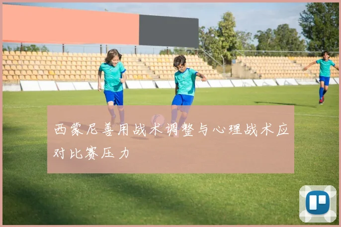 西蒙尼善用战术调整与心理战术应对比赛压力