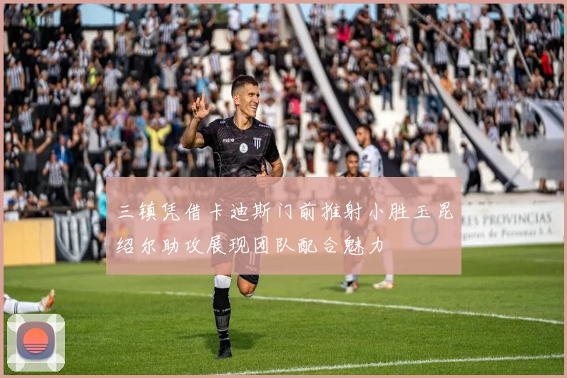 三镇凭借卡迪斯门前推射小胜玉昆绍尔助攻展现团队配合魅力