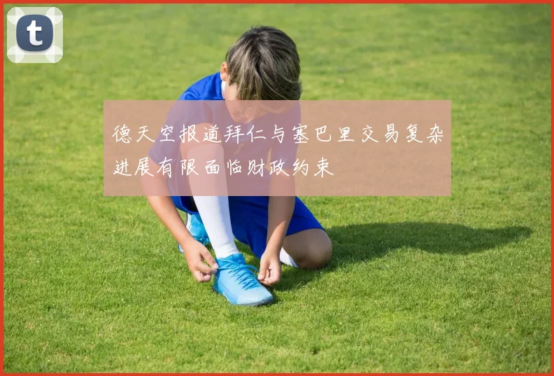 德天空报道拜仁与塞巴里交易复杂进展有限面临财政约束