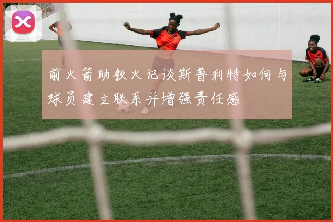 前火箭助教火记谈斯普利特如何与球员建立联系并增强责任感