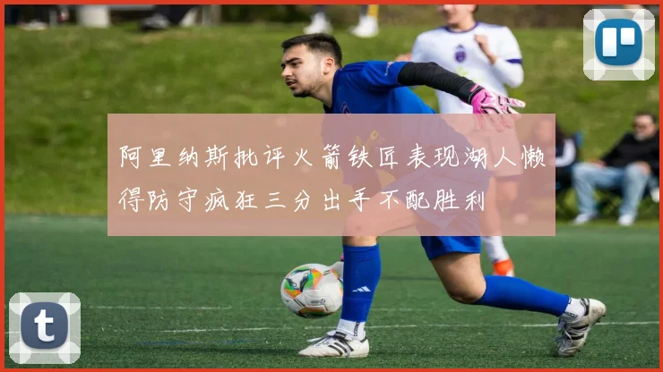 阿里纳斯批评火箭铁匠表现湖人懒得防守疯狂三分出手不配胜利