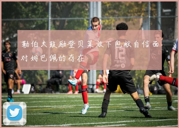 勒伯夫鼓励登贝莱放下包袱自信面对姆巴佩的存在