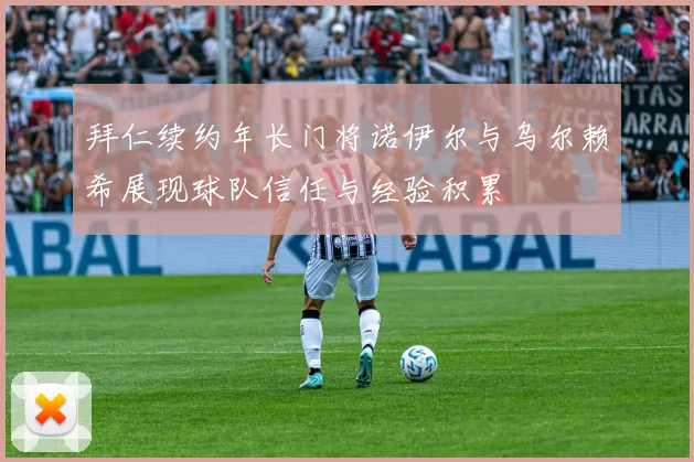 拜仁续约年长门将诺伊尔与乌尔赖希展现球队信任与经验积累