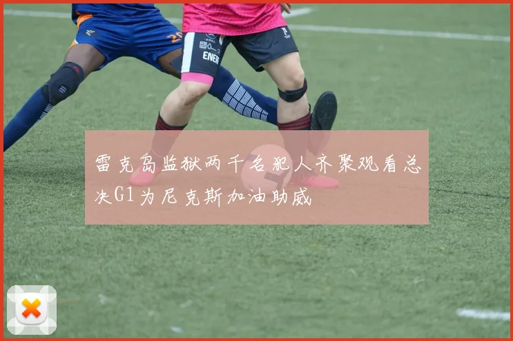 雷克岛监狱两千名犯人齐聚观看总决G1为尼克斯加油助威