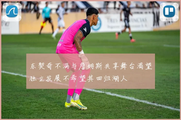 东契奇不满与詹姆斯共享舞台渴望独立发展不希望其回归湖人