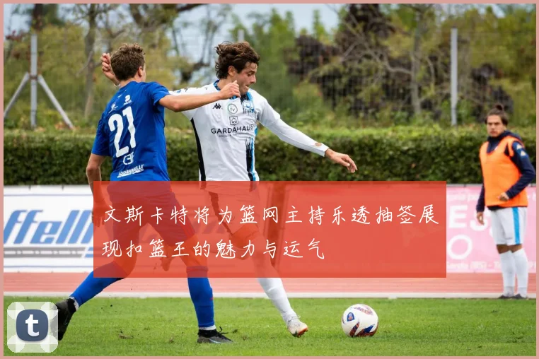 文斯卡特将为篮网主持乐透抽签展现扣篮王的魅力与运气