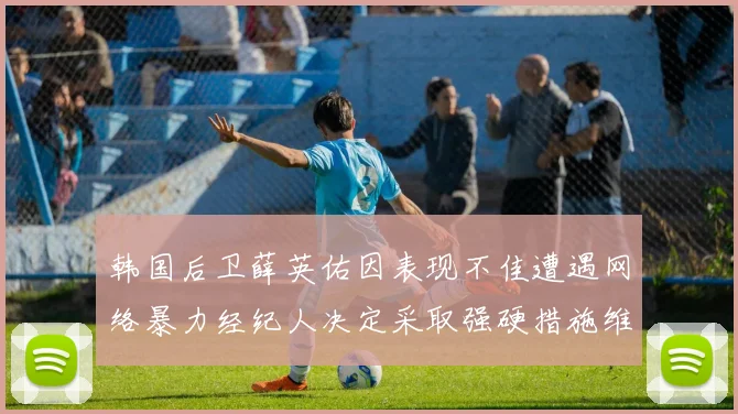 韩国后卫薛英佑因表现不佳遭遇网络暴力经纪人决定采取强硬措施维护权益