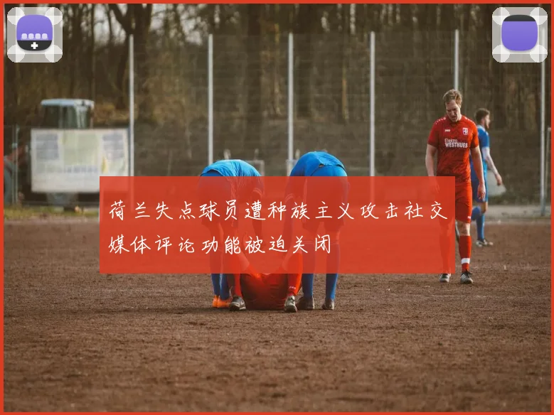 荷兰失点球员遭种族主义攻击社交媒体评论功能被迫关闭