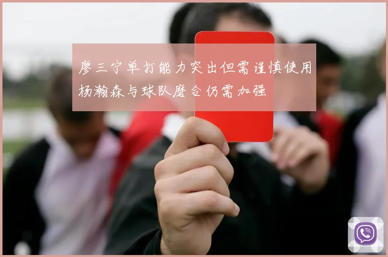 廖三宁单打能力突出但需谨慎使用杨瀚森与球队磨合仍需加强
