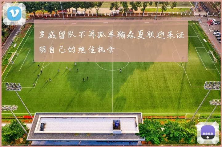 罗威留队不再孤单瀚森夏联迎来证明自己的绝佳机会
