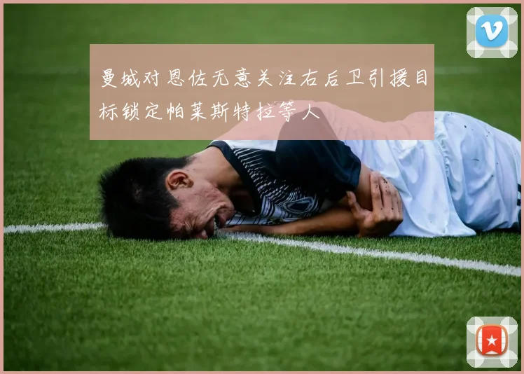 曼城对恩佐无意关注右后卫引援目标锁定帕莱斯特拉等人