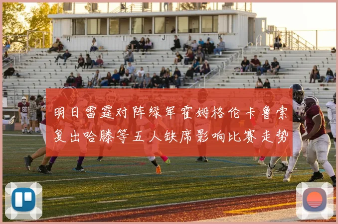 明日雷霆对阵绿军霍姆格伦卡鲁索复出哈滕等五人缺席影响比赛走势