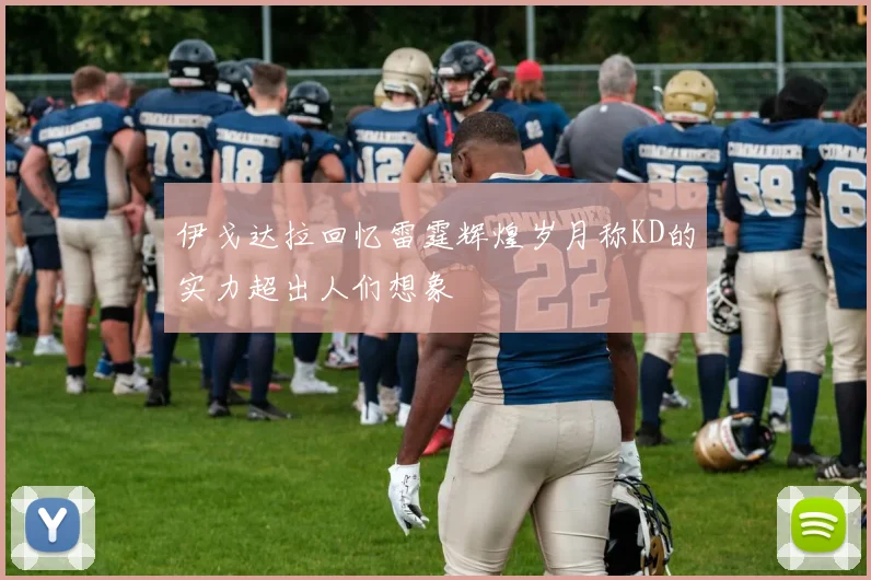 伊戈达拉回忆雷霆辉煌岁月称KD的实力超出人们想象