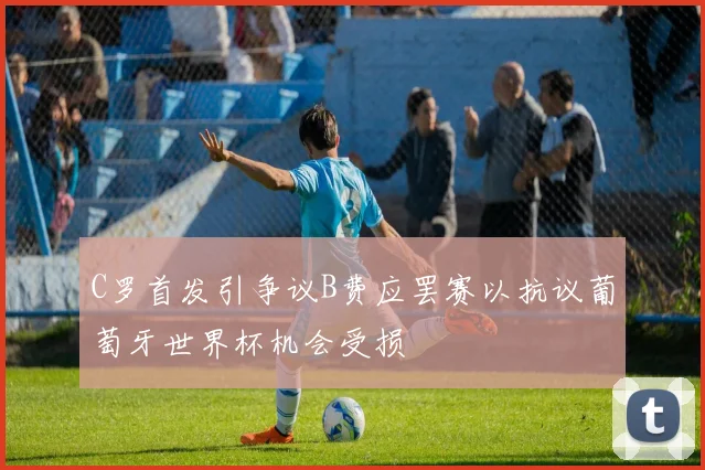 C罗首发引争议B费应罢赛以抗议葡萄牙世界杯机会受损