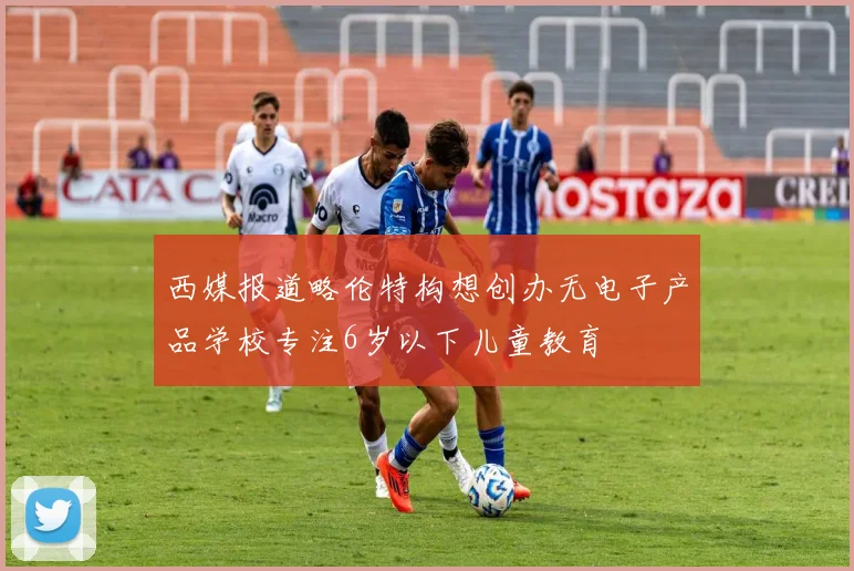 西媒报道略伦特构想创办无电子产品学校专注6岁以下儿童教育