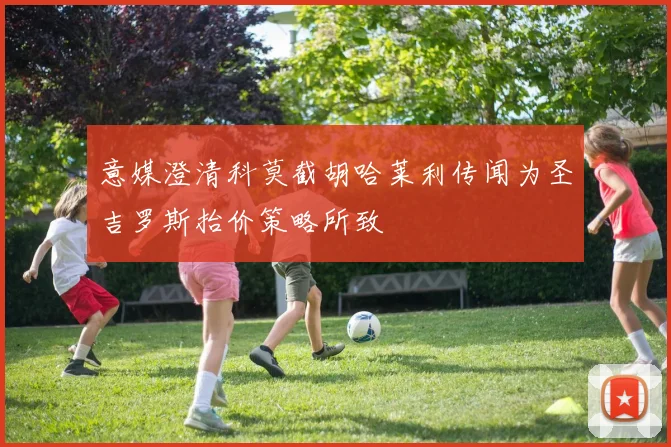 意媒澄清科莫截胡哈莱利传闻为圣吉罗斯抬价策略所致