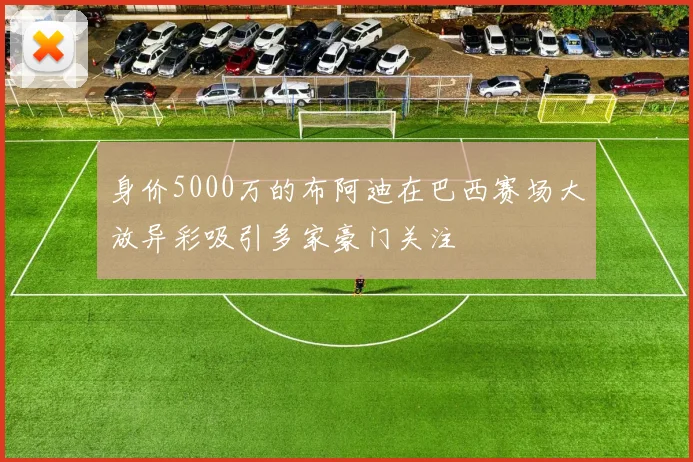 身价5000万的布阿迪在巴西赛场大放异彩吸引多家豪门关注
