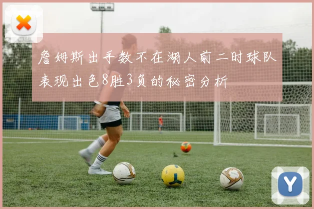詹姆斯出手数不在湖人前二时球队表现出色8胜3负的秘密分析