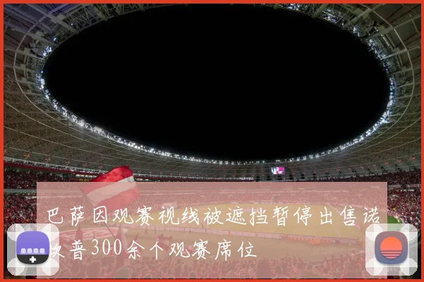 巴萨因观赛视线被遮挡暂停出售诺坎普300余个观赛席位