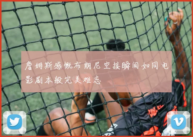 詹姆斯感慨布朗尼空接瞬间如同电影剧本般完美难忘