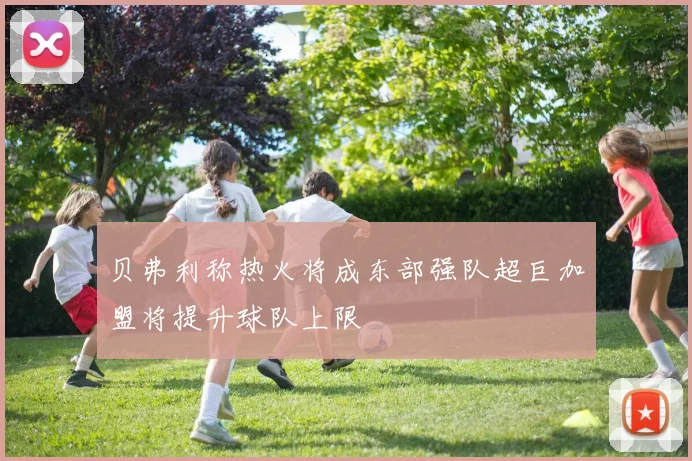 贝弗利称热火将成东部强队超巨加盟将提升球队上限