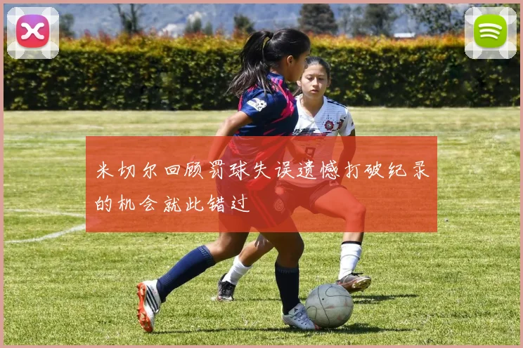 米切尔回顾罚球失误遗憾打破纪录的机会就此错过