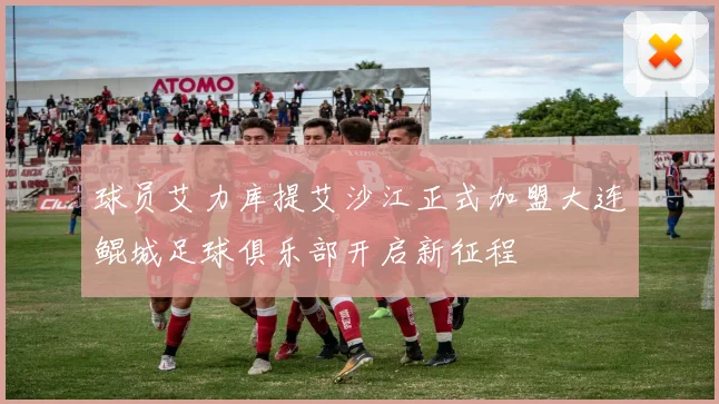 球员艾力库提艾沙江正式加盟大连鲲城足球俱乐部开启新征程
